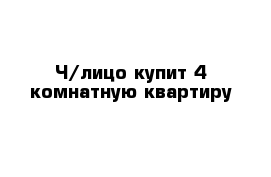 Ч/лицо купит 4 комнатную квартиру